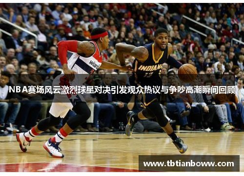 NBA赛场风云激烈球星对决引发观众热议与争吵高潮瞬间回顾