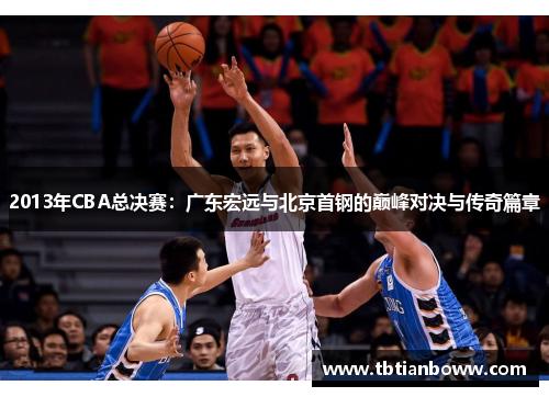 2013年CBA总决赛：广东宏远与北京首钢的巅峰对决与传奇篇章